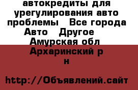 автокредиты для урегулирования авто проблемы - Все города Авто » Другое   . Амурская обл.,Архаринский р-н